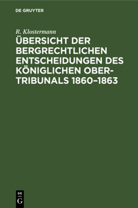 Übersicht Der Bergrechtlichen Entscheidungen Des Königlichen Ober-Tribunals 1860-1863