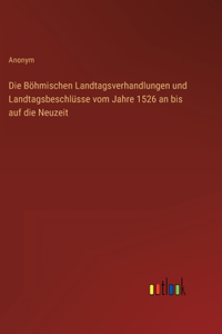 Die Böhmischen Landtagsverhandlungen und Landtagsbeschlüsse vom Jahre 1526 an bis auf die Neuzeit