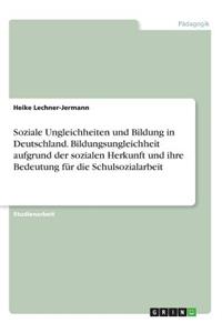 Soziale Ungleichheiten und Bildung in Deutschland. Bildungsungleichheit aufgrund der sozialen Herkunft und ihre Bedeutung für die Schulsozialarbeit