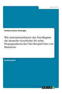 Wie instrumentalisierte das Nazi-Regime die deutsche Geschichte für seine Propagandazwecke? Das Beispiel Otto von Bismarcks