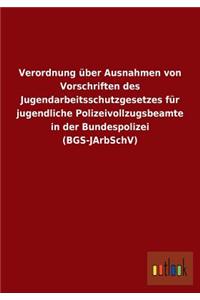 Verordnung Uber Ausnahmen Von Vorschriften Des Jugendarbeitsschutzgesetzes Fur Jugendliche Polizeivollzugsbeamte in Der Bundespolizei (Bgs-Jarbschv)