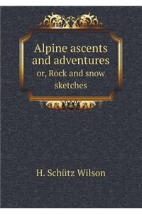 Alpine Ascents and Adventures Or, Rock and Snow Sketches