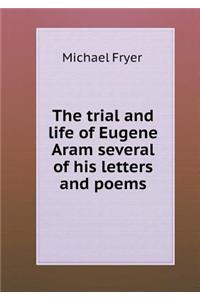 The Trial and Life of Eugene Aram Several of His Letters and Poems