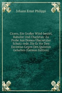 Cicero, Ein Groer Wind-beutel, Rabulist Und Charletan: Zu Probe Aus Dessen Ubersetzter Schutz-rede, Die Er Vor Den Esvintius Gegen Den Quintius Gehalten (German Edition)