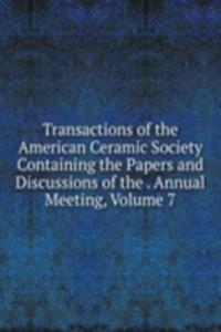 Transactions of the American Ceramic Society Containing the Papers and Discussions of the . Annual Meeting, Volume 7