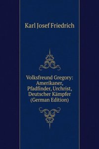 Volksfreund Gregory: Amerikaner, Pfadfinder, Urchrist, Deutscher Kampfer (German Edition)