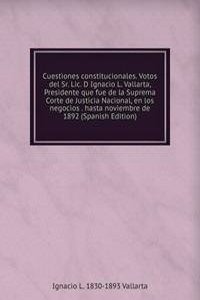 Cuestiones constitucionales. Votos del Sr. Lic. D Ignacio L. Vallarta, Presidente que fue de la Suprema Corte de Justicia Nacional, en los negocios . hasta noviembre de 1892 (Spanish Edition)