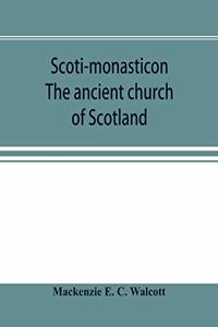 Scoti-monasticon. The ancient church of Scotland; a history of the cathedrals, conventual foundations, collegiate churches, and hospitals of Scotland