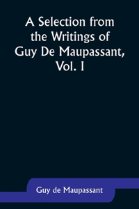 Selection from the Writings of Guy De Maupassant, Vol. I