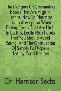 Dangers Of Consuming Foods That Are High In Lectins, How To Minimize Lectin Absorption When Eating Foods That Are High In Lectins, Lectin Rich Foods That You Should Avoid Eating, And The Cornucopia Of Simple To Prepare Healthy Food Recipes
