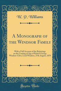 A Monograph of the Windsor Family: With a Full Account of the Rejoicings on the Coming of Age of Robert George Windsor-Clive, Lord Windsor, 27th August, 1878 (Classic Reprint)