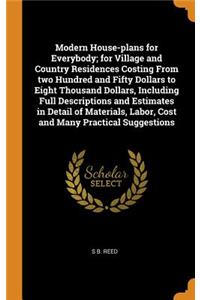 Modern House-plans for Everybody; for Village and Country Residences Costing From two Hundred and Fifty Dollars to Eight Thousand Dollars, Including Full Descriptions and Estimates in Detail of Materials, Labor, Cost and Many Practical Suggestions