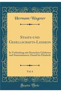 Staats-Und Gesellschafts-Lexikon, Vol. 6: In Verbindung Mit Deutschen Gelehrten Und StaatsmÃ¤nnern; Daniel Bis Elisabeth (Classic Reprint)