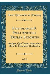 Epistolarum B. Pauli Apostoli Triplex Expositio, Vol. 6: Analysi, Quï¿½ Textï¿½s Apostolici Ordo Et Connexio Declaratur (Classic Reprint)