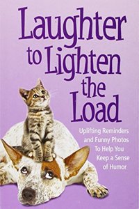 Laughter to Lighten the Load: Uplifting Reminders and Funny Photos to Help You Keep a Sense of Humor: Uplifting Reminders and Funny Photos to Help You Keep a Sense of Humor