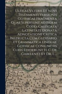 Ulfilas Veteris Et Novi Testamenti Versionis Gothicae Fragmenta Quae Supersunt Ad Fidem Codd. Castigata Latinitate Donata Adnotatione Critica Instructa Cum Glossario Et Grammatica Linguae Gothicae Coniunctis Curis Ediderunt H. C. De Gabelentz Et Dr