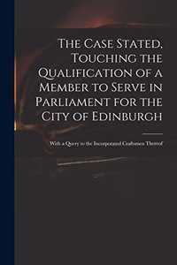 The Case Stated, Touching the Qualification of a Member to Serve in Parliament for the City of Edinburgh