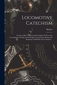 Locomotive Catechism; an Up-to-date, Practical and Complete Work on the Locomotive--treating on the Design, Construction, Repair and Running of All Kinds of Locomotives ..