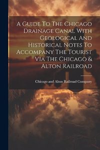 Guide To The Chicago Drainage Canal With Geological And Historical Notes To Accompany The Tourist Via The Chicago & Alton Railroad