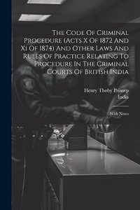 Code Of Criminal Procedure (acts X Of 1872 And Xi Of 1874) And Other Laws And Rules Of Practice Relating To Procedure In The Criminal Courts Of British India