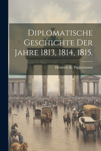 Diplomatische Geschichte der Jahre 1813, 1814, 1815.