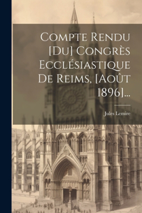 Compte Rendu [du] Congrès Ecclésiastique De Reims, [août 1896]...