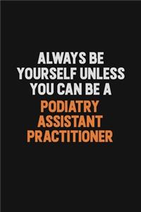 Always Be Yourself Unless You Can Be A Podiatry Assistant Practitioner