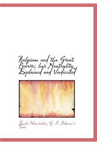 Belgium and the Great Powers; Her Neutrality Explained and Vindicated