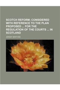 Scotch Reform; Considered with Reference to the Plan Proposed for the Regulation of the Courts in Scotland