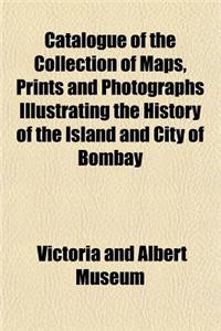 Catalogue of the Collection of Maps, Prints and Photographs Illustrating the History of the Island and City of Bombay