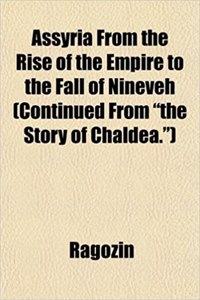 Assyria from the Rise of the Empire to the Fall of Nineveh (Continued from the Story of Chaldea.)