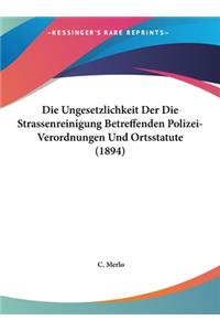 Die Ungesetzlichkeit Der Die Strassenreinigung Betreffenden Polizei-Verordnungen Und Ortsstatute (1894)