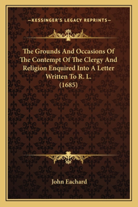 Grounds And Occasions Of The Contempt Of The Clergy And Religion Enquired Into A Letter Written To R. L. (1685)