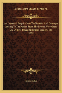 An Impartial Enquiry Into The Benefits And Damages Arising To The Nation From The Present Very Great Use Of Low-Priced Spirituous Liquors, Etc. (1751)