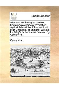 A Letter to the Bishop of London. Containing a Charge of Fornication Against Edward, Lord Thurlow, Lord High Chancellor of England. with His Lordship's de Bene Esse Defense. by Cassandra.