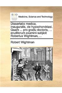 Dissertatio Medica, Inauguralis, de Hypochondriasi. Quam ... Pro Gradu Doctoris, ... Eruditorum Examini Subjicit Robertus Wightman, ...
