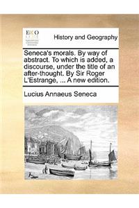 Seneca's Morals. by Way of Abstract. to Which Is Added, a Discourse, Under the Title of an After-Thought. by Sir Roger L'Estrange, ... a New Edition.