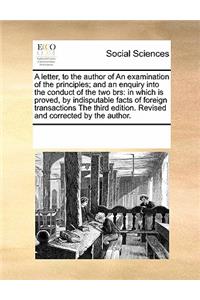 A letter, to the author of An examination of the principles; and an enquiry into the conduct of the two brs