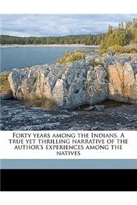 Forty Years Among the Indians. a True Yet Thrilling Narrative of the Author's Experiences Among the Natives