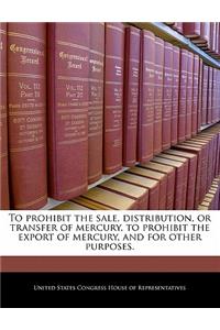 To Prohibit the Sale, Distribution, or Transfer of Mercury, to Prohibit the Export of Mercury, and for Other Purposes.