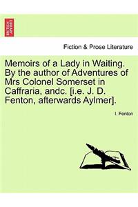 Memoirs of a Lady in Waiting. by the Author of Adventures of Mrs Colonel Somerset in Caffraria, Andc. [I.E. J. D. Fenton, Afterwards Aylmer].