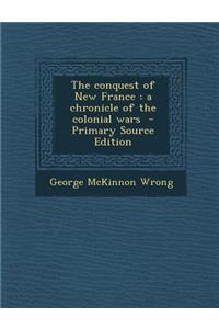 Conquest of New France: A Chronicle of the Colonial Wars: A Chronicle of the Colonial Wars