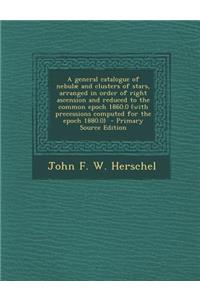 A General Catalogue of Nebulae and Clusters of Stars, Arranged in Order of Right Ascension and Reduced to the Common Epoch 1860.0 (with Precessions
