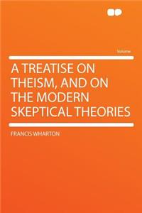 A Treatise on Theism, and on the Modern Skeptical Theories
