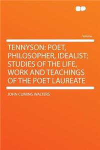 Tennyson: Poet, Philosopher, Idealist; Studies of the Life, Work and Teachings of the Poet Laureate