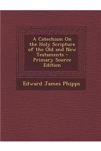 A Catechism on the Holy Scripture of the Old and New Testaments - Primary Source Edition
