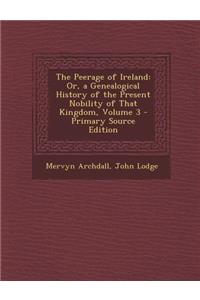 The Peerage of Ireland: Or, a Genealogical History of the Present Nobility of That Kingdom, Volume 3 - Primary Source Edition