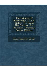 The Science of Knowledge: Y J.G. Fichte. Tr. from the German A.E. Kroeger