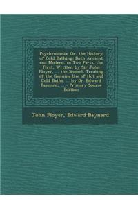Psychrolousia. Or, the History of Cold Bathing: Both Ancient and Modern. in Two Parts. the First, Written by Sir John Floyer, ... the Second, Treating