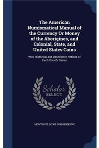 American Numismatical Manual of the Currency Or Money of the Aborigines, and Colonial, State, and United States Coins